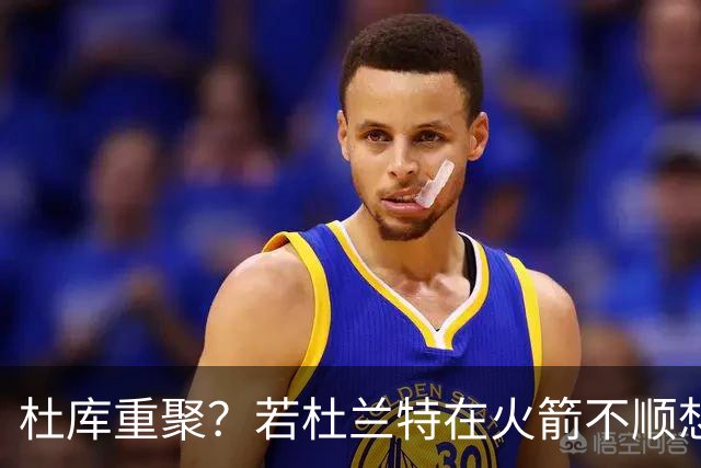 杜库重聚？若杜兰特在火箭不顺想离队 勇士有意促成再联手库里