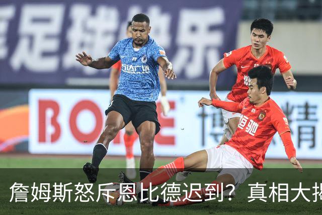 詹姆斯怒斥恩比德迟到？真相大揭秘！